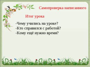 Самопроверка написанного Итог урока -Чему учились на уроке? -Кто справился с