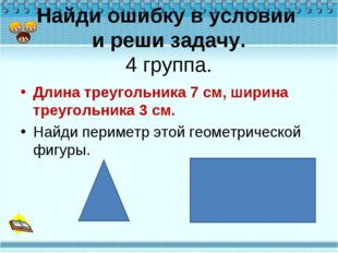 Найди ошибку в условии и реши задачу. 4 группа. Длина треугольника 7 см, шири