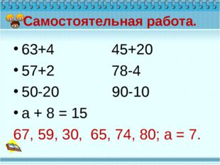 Самостоятельная работа. 63+4 45+20 57+2 78-4 50-20 90-10 а + 8 = 15 67, 59, 3