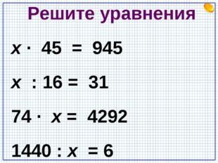 Решите уравнения х · 45 = 945 х : 16 = 31 74 · х = 4292 1440 : х = 6 