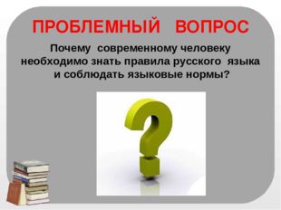 ПРОБЛЕМНЫЙ ВОПРОС Почему современному человеку необходимо знать правила русск