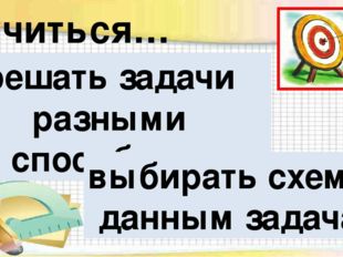 Научиться… решать задачи разными способами выбирать схемы к данным задачам 