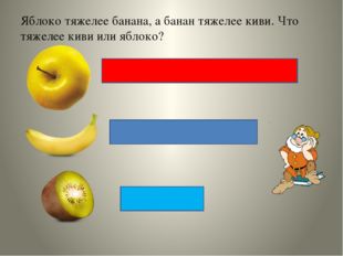 Яблоко тяжелее банана, а банан тяжелее киви. Что тяжелее киви или яблоко? 