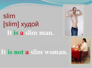 slim [slim] худой It is a slim man. It is not a slim woman. 