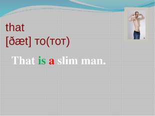that [ðæt] то(тот) That is a slim man. 