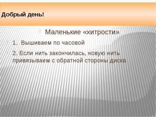 Добрый день! Маленькие «хитрости» 1. Вышиваем по часовой 2. Если нить закончи